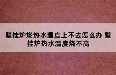 壁挂炉烧热水温度上不去怎么办 壁挂炉热水温度烧不高